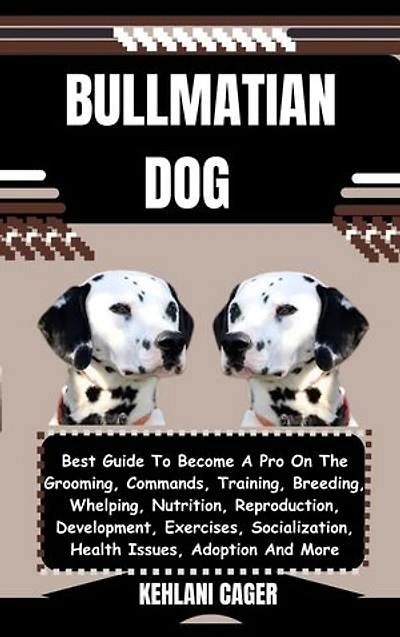 BULLMATIAN DOG: Best Guide To Become A Pro On The Grooming, Commands, Training, Breeding, Whelping, Nutrition, Reproduction, Development, Exercises, Socialization, Health Issues, Adoption And More