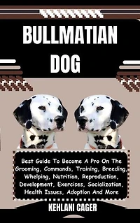 BULLMATIAN DOG: Best Guide To Become A Pro On The Grooming, Commands, Training, Breeding, Whelping, Nutrition, Reproduction, Development, Exercises, Socialization, Health Issues, Adoption And More
