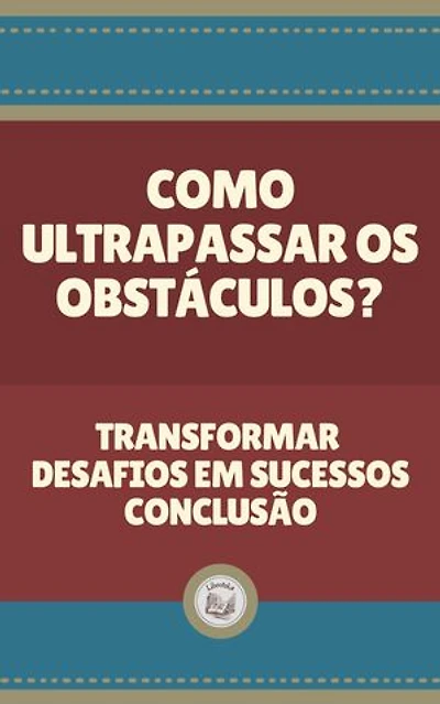 COMO ULTRAPASSAR OS OBSTÁCULOS?: Transformar Desafios em Sucessos Conclusão