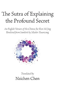 the Sutra of Explaining Profound Secret: An English Version Chinese Jie Shen Mi Jing Rendered from Sanskrit by Master Xuanzang