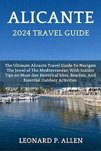 Alicante 2024 Travel Guide: The Ultimate Alicante Travel Guide To Navigate The Jewel of The Mediterranean With Insider Tips on Must-See Historical Sites, Beaches, And Essential Outdoor Activities.