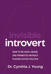 Invisible Introvert: How to Be Seen, Heard, and Promoted Without Playing Oﬃce Politics