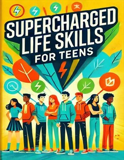 SUPERCHARGED LIFE SKILLS FOR TEENS: YOUR COMPLETE GUIDE TO SUCCESS, SELF-CONFIDENCE, HEALTHY LIVING, AND INDEPENDENCE