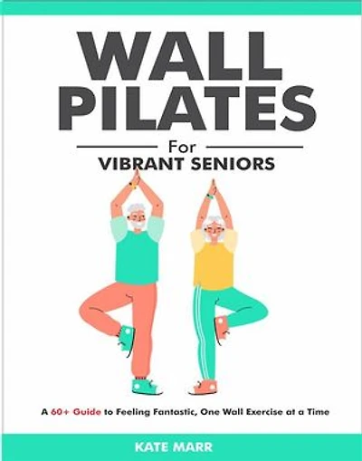Wall Pilates For Vibrant Seniors: A 60+ Guide to Feeling Fantastic, One Wall Exercise at a Time