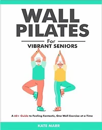 Wall Pilates For Vibrant Seniors: A 60+ Guide to Feeling Fantastic, One Wall Exercise at a Time