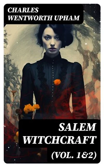 Salem Witchcraft (Vol. 1&2): Including the History of the Conflicting Opinions on Witchcraft and Magic