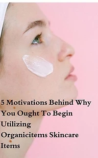 5 Motivations Behind Why You Ought To Begin Utilizing Organicitems Skincare Items: Health Book