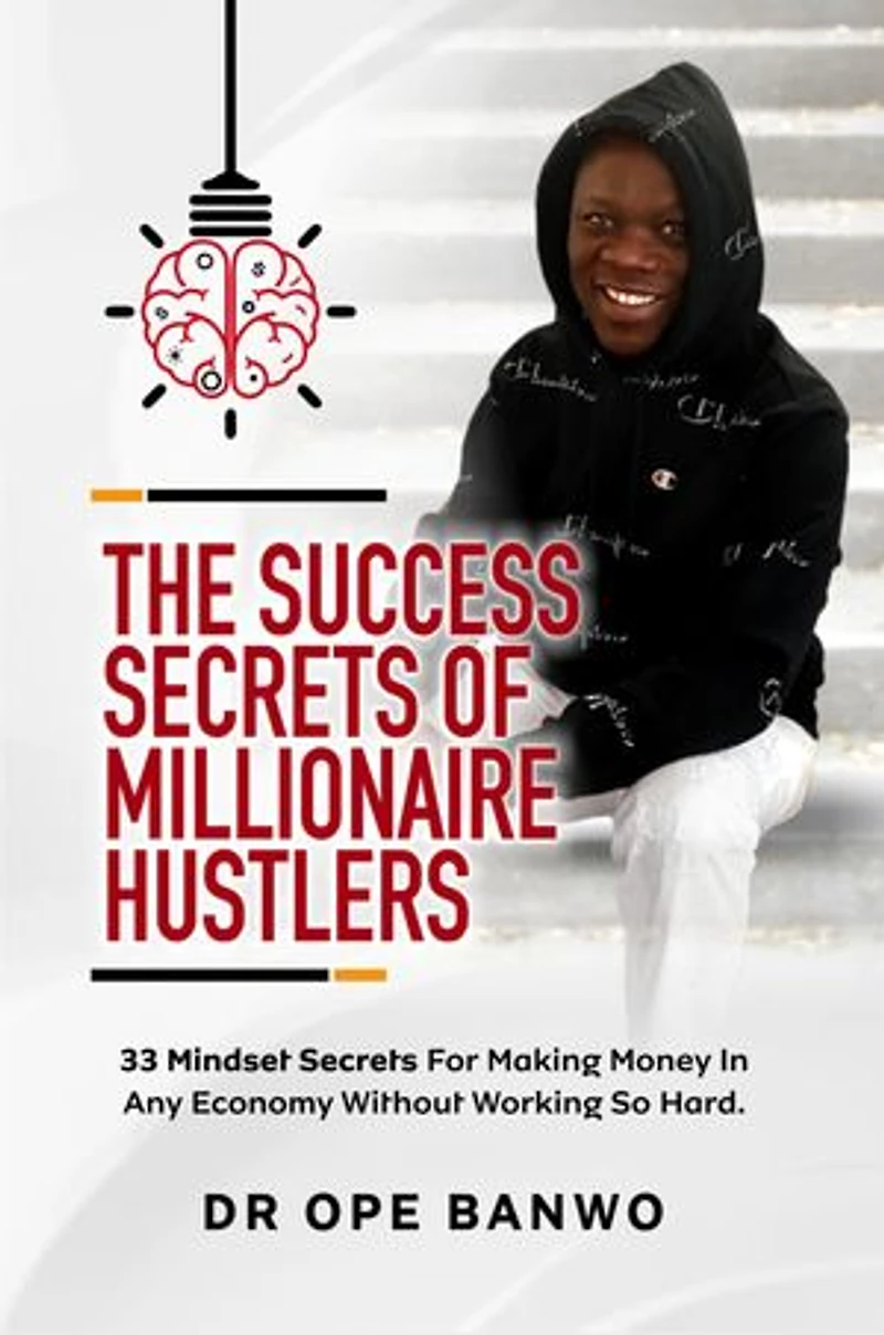 The Success Secrets Of Millionaire Hustlers: 33 Mindset Secrets For Making Money In Any Economy Without Working So hard