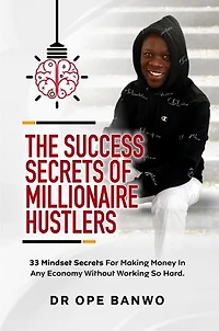 The Success Secrets Of Millionaire Hustlers: 33 Mindset Secrets For Making Money In Any Economy Without Working So hard