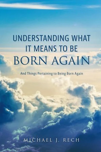 Understanding What It Means to Be Born Again: And Things Pertaining to Being Born Again