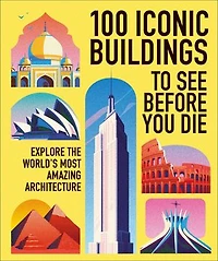 100 Iconic Buildings to See Before You Die: Explore the World's Most Amazing Architecture