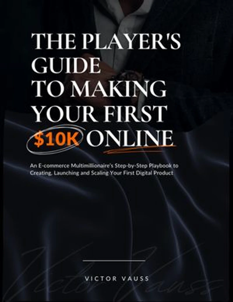 The Player's Guide to Making Your First $10K Online: An e-Commerce Multimillionaire's Step-by-Step Playbook for Creating, Launching and Scaling Your First Digital Product