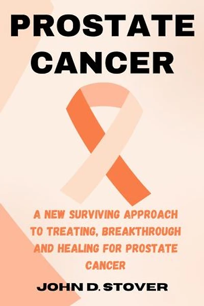 PROSTATE CANCER: A New Surviving Approach to Treating, Breakthrough and Healing for Prostate Cancer
