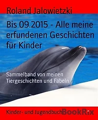 Bis 09.2015 - Alle meine erfundenen Geschichten für Kinder: Sammelband von meinen Tiergeschichten und Fabeln