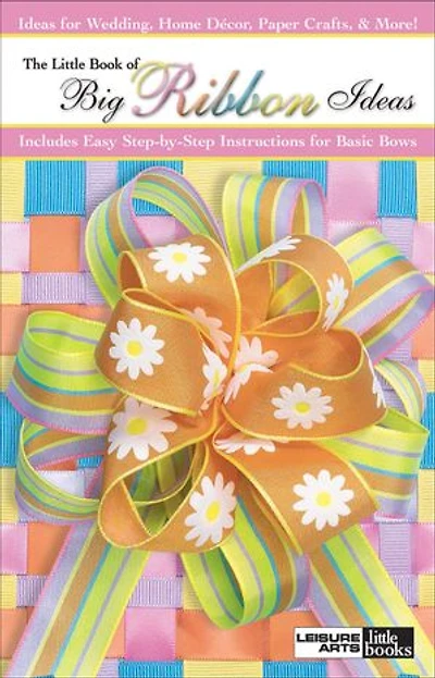 The Little Book of Big Ribbon Ideas: Includes Easy Step-by-Step Instructions for Basic Bows; Ideas Weddings, Home Decor, Paper Crafts, & More!