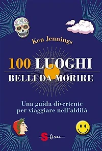 100 luoghi belli da morire: Una guida divertente per viaggiare nell’aldilà