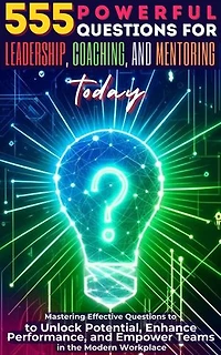 555 Powerful Questions for Leadership, Coaching, and Mentoring Today: Mastering Effective Questions to Unlock Potential, Enhance Performance, and Empower Teams in the Modern Workplace