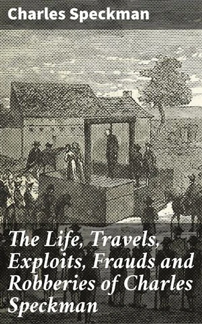 The Life, Travels, Exploits, Frauds and Robberies of Charles Speckman: A Mastermind's Exploits: The Dark World of Deception and Betrayal