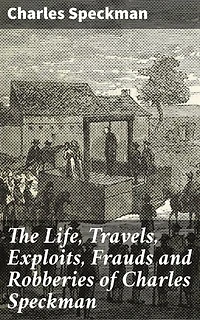 The Life, Travels, Exploits, Frauds and Robberies of Charles Speckman: A Mastermind's Exploits: The Dark World of Deception and Betrayal