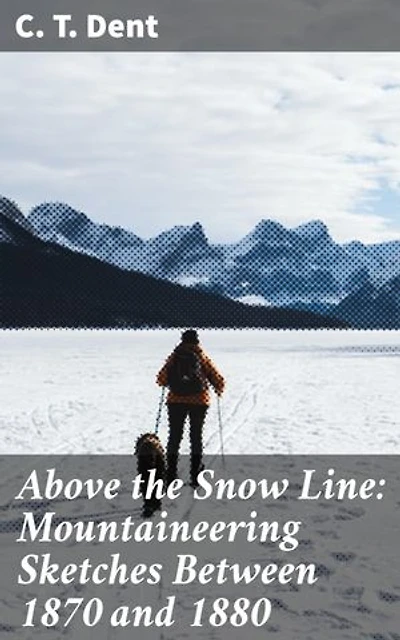 Above the Snow Line: Mountaineering Sketches Between 1870 and 1880: Enriched edition. Exploring the Victorian Era of Mountaineering