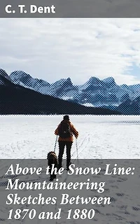 Above the Snow Line: Mountaineering Sketches Between 1870 and 1880: Enriched edition. Exploring the Victorian Era of Mountaineering