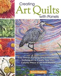 Creating Art Quilts with Panels: Easy Thread Painting and Embellishing Techniques to Create Your Own Colorful Piece of from Panels