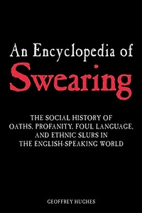 An Encyclopedia of Swearing: the Social History Oaths, Profanity, Foul Language, and Ethnic Slurs English-Speaking World