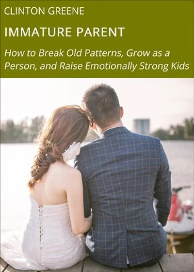 IMMATURE PARENT: How to Break Old Patterns, Grow as a Person