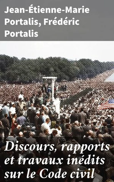 Discours, rapports et travaux inédits sur le Code civil: Édition enrichie. Plongée dans l'histoire et la genèse du Code civil français à travers des écrits inédits et des réflexions juridiques