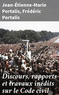 Discours, rapports et travaux inédits sur le Code civil: Édition enrichie. Plongée dans l'histoire et la genèse du Code civil français à travers des écrits inédits et des réflexions juridiques