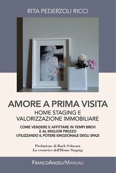 Amore a prima visita. Home staging e valorizzazione immobiliare. Come vendere e affittare in tempi brevi e al miglior prezzo utilizzando il potere emozionale degli spazi