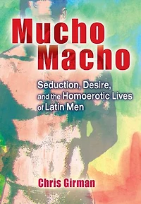 Mucho Macho: Seduction, Desire, and the Homoerotic Lives of Latin Men