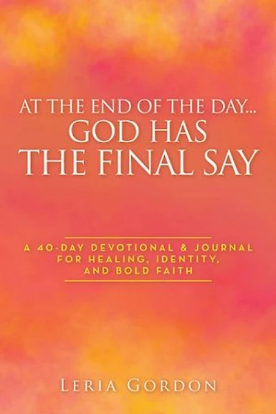 At the End of the Day…God Has the Final Say: A 40-Day Devotional & Journal For Healing, Identity, and Bold Faith