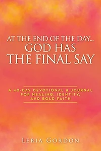 At the End of the Day…God Has the Final Say: A 40-Day Devotional & Journal For Healing, Identity, and Bold Faith
