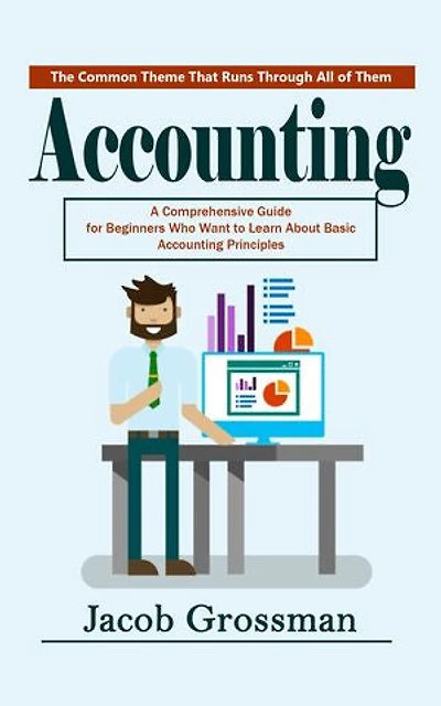Accounting: The Common Theme That Runs Through All of Them (A Comprehensive Guide for Beginners Who Want to Learn About Basic Accounting Principles)