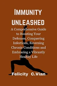 Immunity Unleashed: A Comprehensive Guide to Boosting Your Defenses, Conquering Infections, Reversing Chronic Conditions, and Embracing a Vibrantly Healthy Life