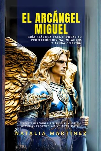 El Arcángel Miguel: Guía Práctica Para Invocar Su Protección Divina, Milagros Y Ayuda Celestial