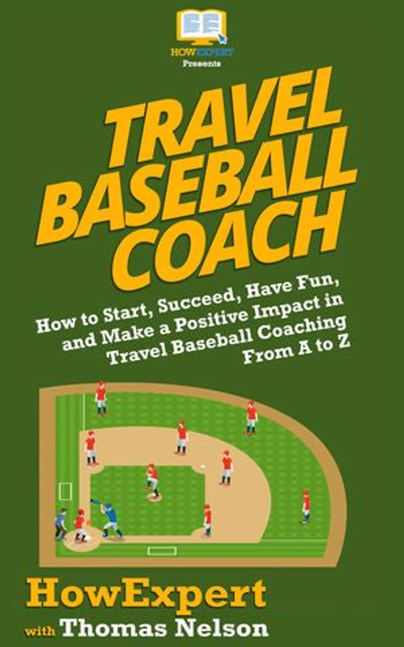 Travel Baseball Coach: How to Start, Succeed, Have Fun, and Make a Positive Impact in Travel Baseball Coaching From A to Z