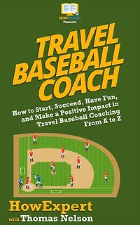 Travel Baseball Coach: How to Start, Succeed, Have Fun, and Make a Positive Impact in Travel Baseball Coaching From A to Z
