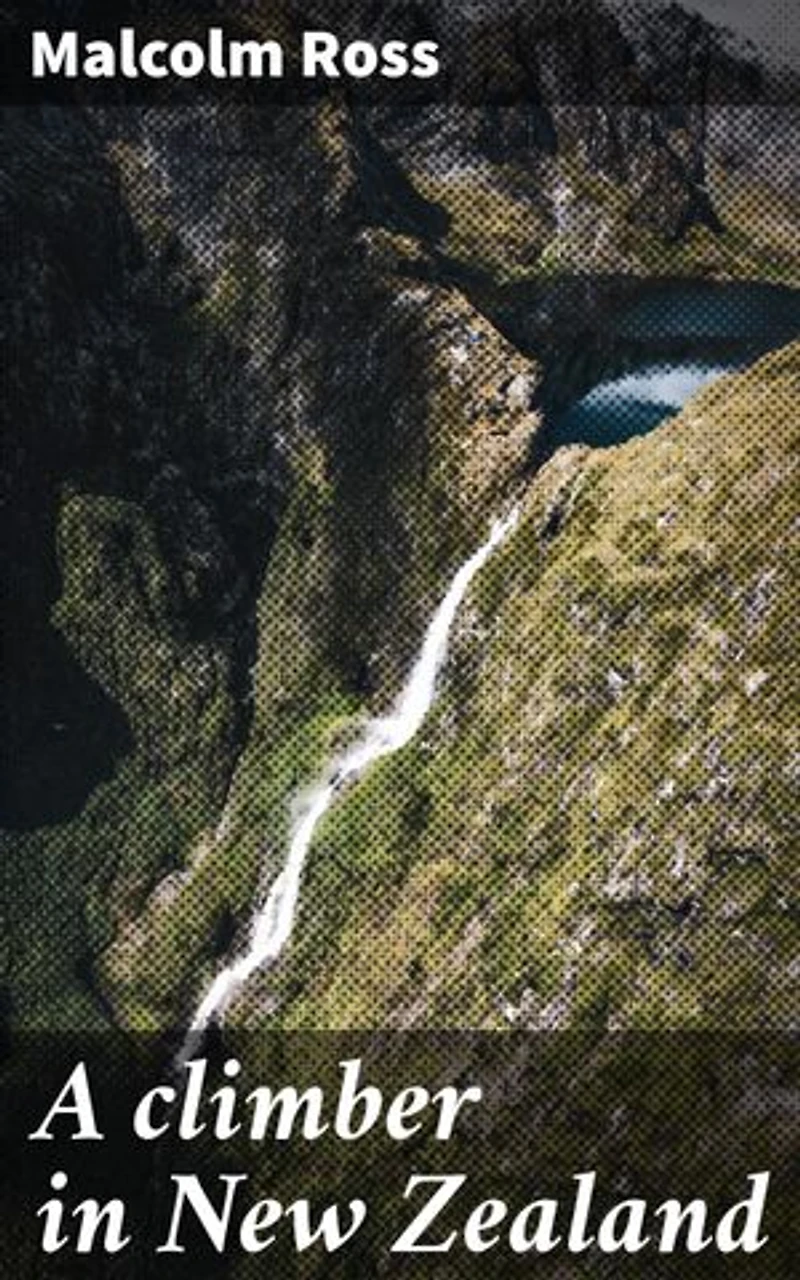 A climber in New Zealand: Enriched edition. A climber's journey through New Zealand's rugged beauty and personal growth