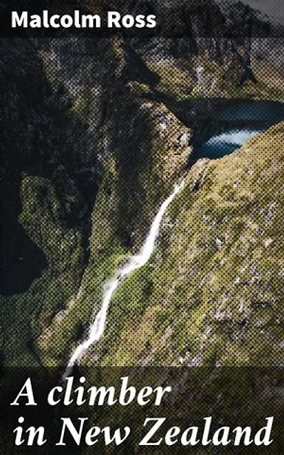 A climber in New Zealand: Enriched edition. A climber's journey through New Zealand's rugged beauty and personal growth