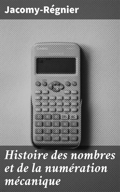 Histoire des nombres et de la numération mécanique: Édition enrichie. Exploration des nombres et des systèmes numériques à travers l'histoire