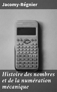 Histoire des nombres et de la numération mécanique: Édition enrichie. Exploration des nombres et des systèmes numériques à travers l'histoire