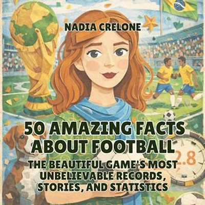 50 Amazing Facts About Football: The Beautiful Game's Most Unbelievable Records, Stories, and Statistics