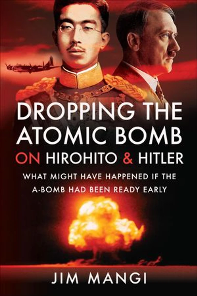 Dropping the Atomic Bomb on Hirohito and Hitler: What Might Have Happened if A-Bomb Had Been Ready Early
