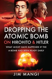 Dropping the Atomic Bomb on Hirohito and Hitler: What Might Have Happened if A-Bomb Had Been Ready Early
