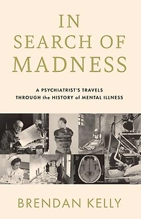Search Of Madness: A Psychiatrist's Travels Through The History Mental Illness