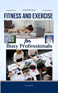 Fitness and Exercise for Busy Professionals. Your Guide to Optimal Health in a Busy Professional World