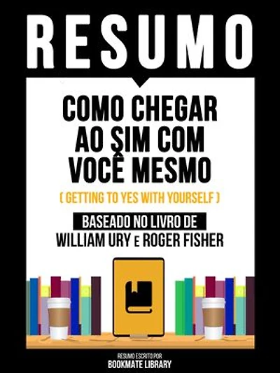 Resumo - Como Chegar Ao Sim Com Você Mesmo (Getting To Yes With Yourself) - Baseado No Livro De William Ury E Roger Fisher