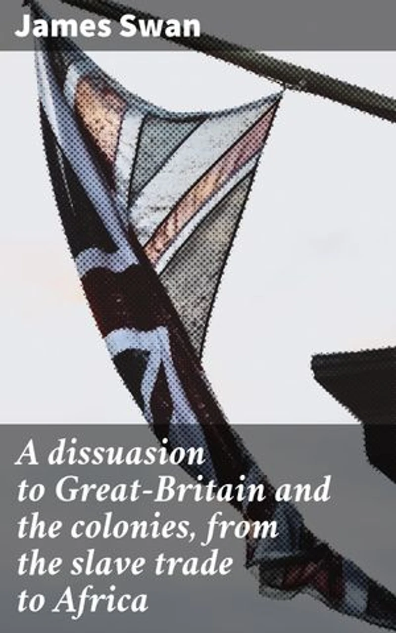 A dissuasion to Great-Britain and the colonies, from the slave trade to Africa: Enriched edition. Confronting the Legacy of Inhumane Exploitation